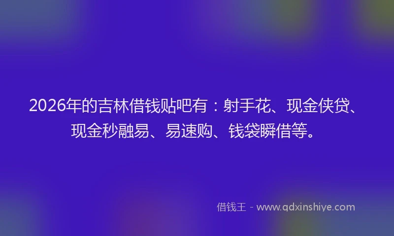 2026年的吉林借钱贴吧有：射手花、现金侠贷、现金秒融易、易速购、钱袋瞬借等。