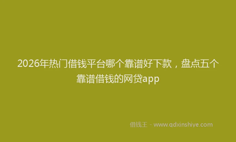 2026年热门借钱平台哪个靠谱好下款，盘点五个靠谱借钱的网贷app