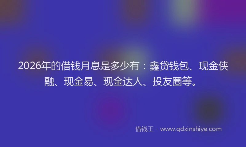 2026年的借钱月息是多少有：鑫贷钱包、现金侠融、现金易、现金达人、投友圈等。