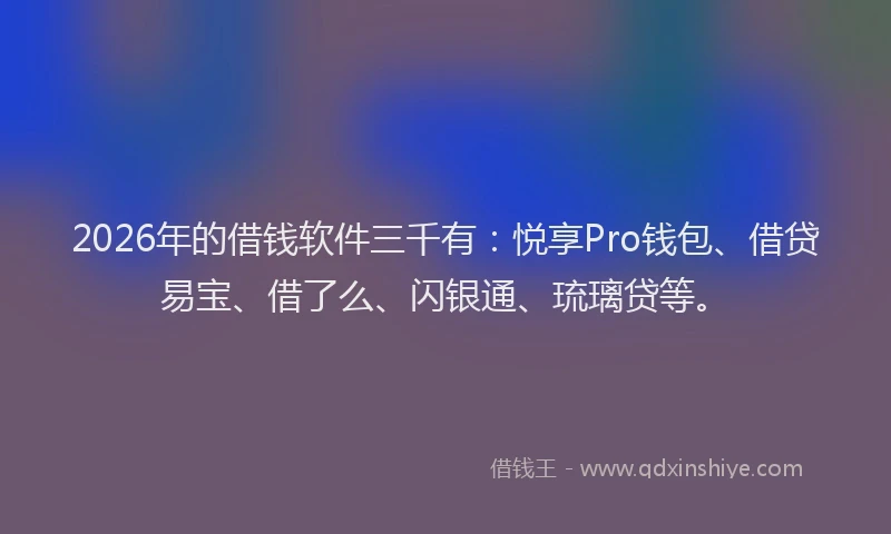 2026年的借钱软件三千有：悦享Pro钱包、借贷易宝、借了么、闪银通、琉璃贷等。