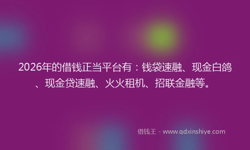 2026年的借钱正当平台有：钱袋速融、现金白鸽、现金贷速融、火火租机、招联金融等。