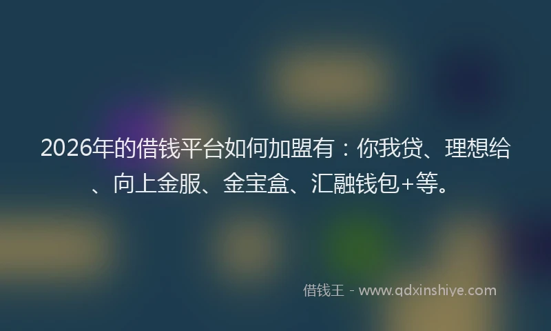 2026年的借钱平台如何加盟有：你我贷、理想给、向上金服、金宝盒、汇融钱包+等。