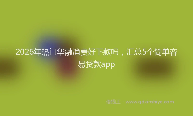 2026年热门华融消费好下款吗，汇总5个简单容易贷款app