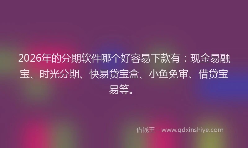 2026年的分期软件哪个好容易下款有：现金易融宝、时光分期、快易贷宝盒、小鱼免审、借贷宝易等。