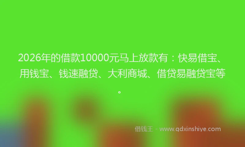 2026年的借款10000元马上放款有：快易借宝、用钱宝、钱速融贷、大利商城、借贷易融贷宝等。