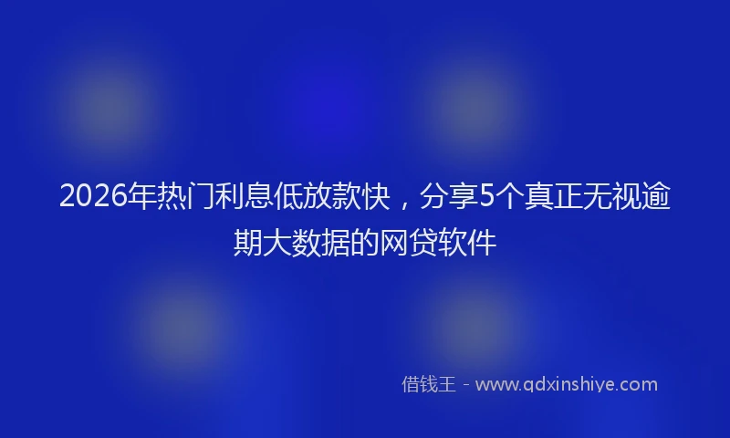 2026年热门利息低放款快，分享5个真正无视逾期大数据的网贷软件