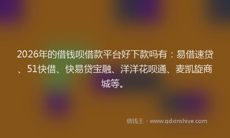 2026年的借钱呗借款平台好下款吗有：易借速贷、51快借、快易贷宝融、洋洋花呗通、麦凯旋商城等。
