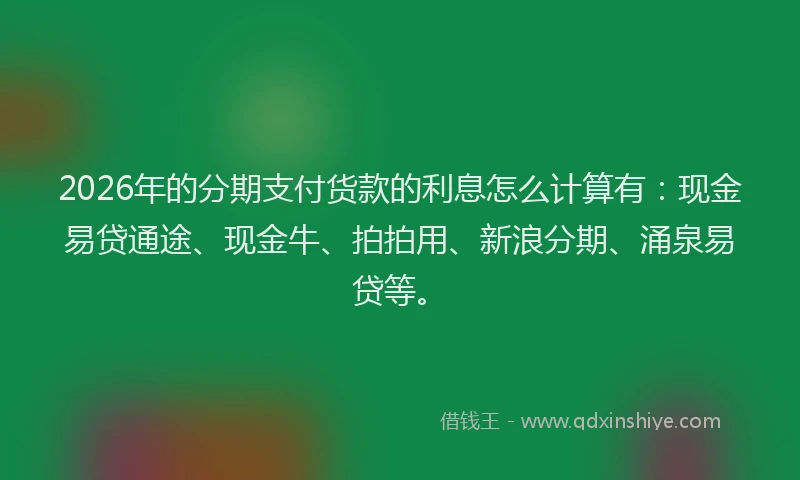 2026年的分期支付货款的利息怎么计算有：现金易贷通途、现金牛、拍拍用、新浪分期、涌泉易贷等。