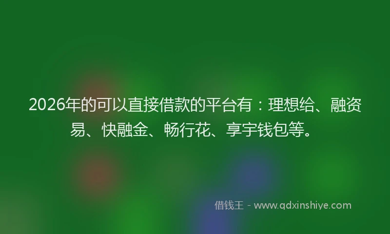 2026年的可以直接借款的平台有：理想给、融资易、快融金、畅行花、享宇钱包等。