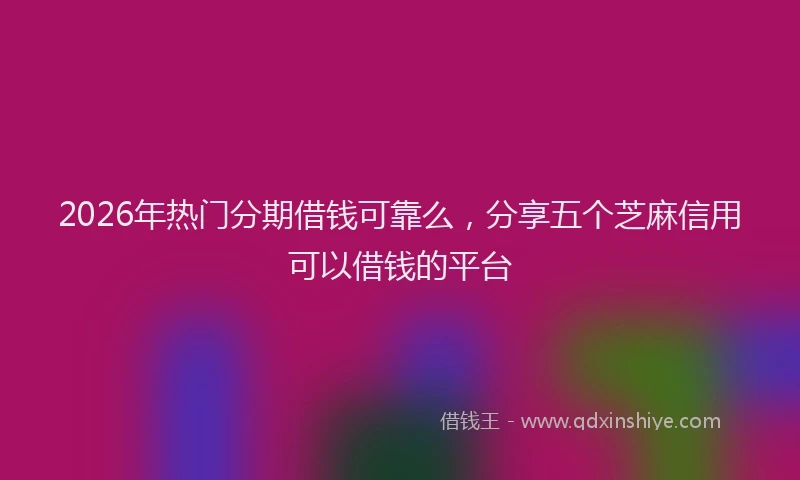 2026年热门分期借钱可靠么，分享五个芝麻信用可以借钱的平台