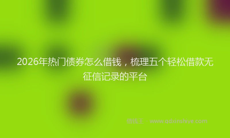 2026年热门债券怎么借钱，梳理五个轻松借款无征信记录的平台