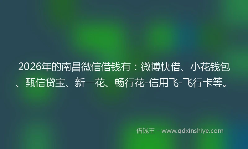 2026年的南昌微信借钱有：微博快借、小花钱包、甄信贷宝、新一花、畅行花-信用飞-飞行卡等。