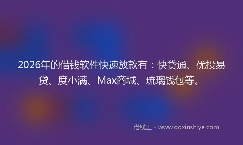 2026年的借钱软件快速放款有：快贷通、优投易贷、度小满、Max商城、琉璃钱包等。