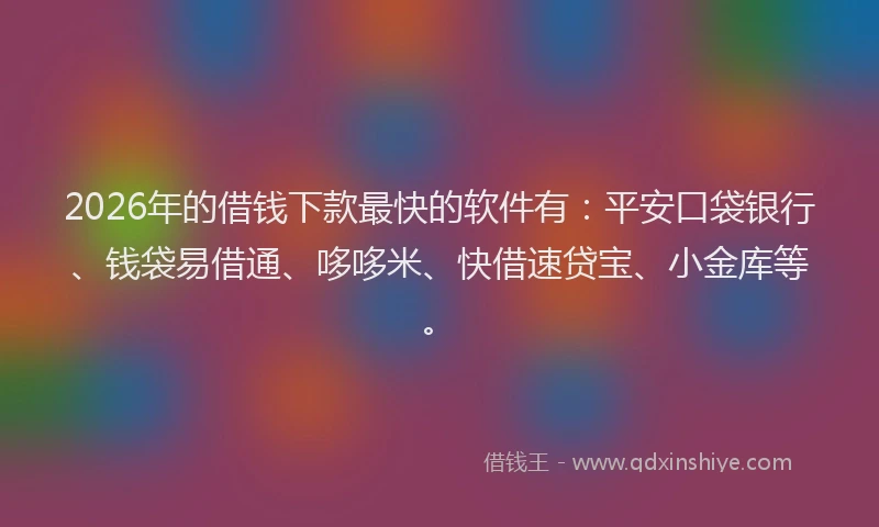 2026年的借钱下款最快的软件有：平安口袋银行、钱袋易借通、哆哆米、快借速贷宝、小金库等。