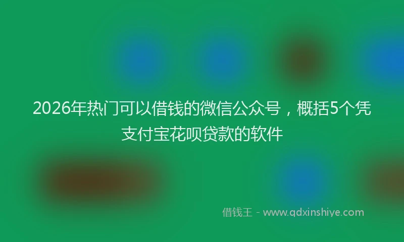 2026年热门可以借钱的微信公众号，概括5个凭支付宝花呗贷款的软件