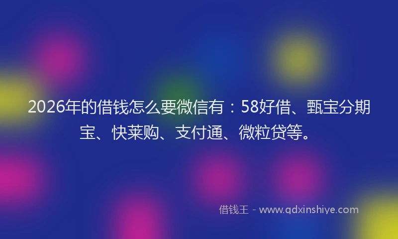 2026年的借钱怎么要微信有：58好借、甄宝分期宝、快莱购、支付通、微粒贷等。