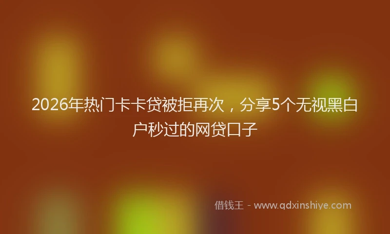 2026年热门卡卡贷被拒再次，分享5个无视黑白户秒过的网贷口子