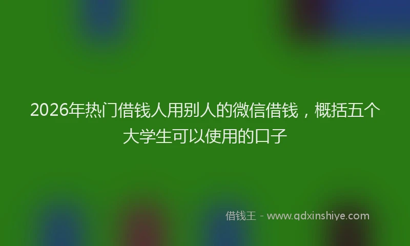 2026年热门借钱人用别人的微信借钱，概括五个大学生可以使用的口子