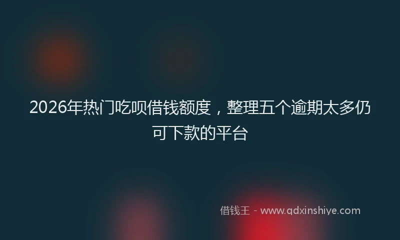 2026年热门吃呗借钱额度，整理五个逾期太多仍可下款的平台