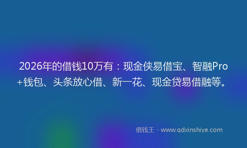 2026年的借钱10万有：现金侠易借宝、智融Pro+钱包、头条放心借、新一花、现金贷易借融等。