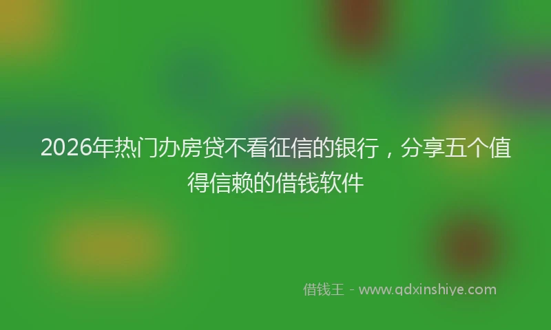 2026年热门办房贷不看征信的银行，分享五个值得信赖的借钱软件