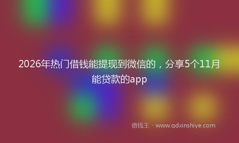 2026年热门借钱能提现到微信的，分享5个11月能贷款的app