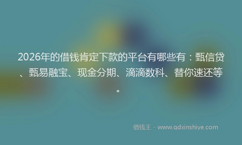 2026年的借钱肯定下款的平台有哪些有：甄信贷、甄易融宝、现金分期、滴滴数科、替你速还等。