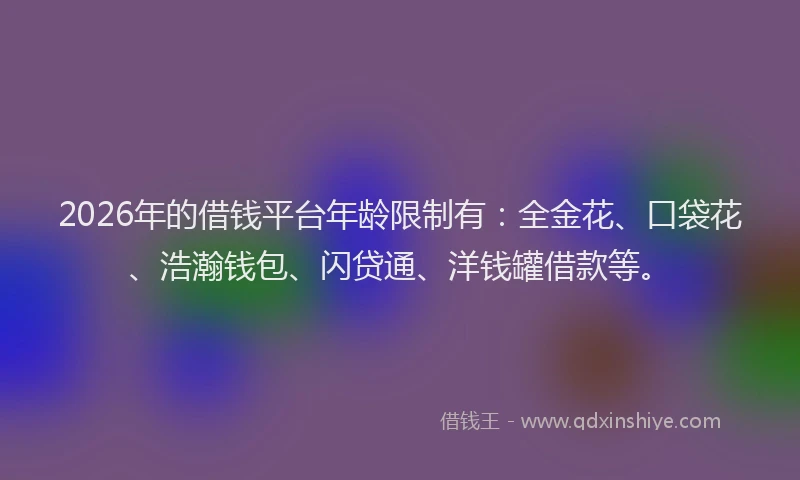 2026年的借钱平台年龄限制有：全金花、口袋花、浩瀚钱包、闪贷通、洋钱罐借款等。