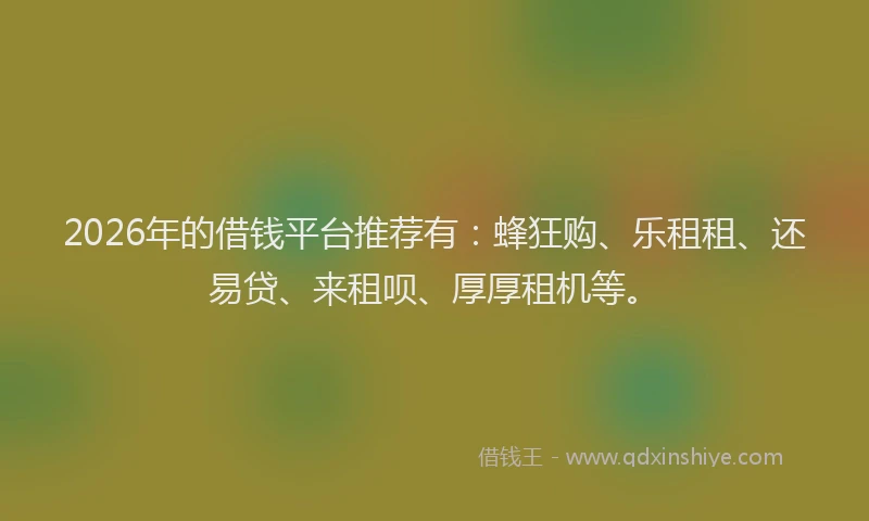 2026年的借钱平台推荐有：蜂狂购、乐租租、还易贷、来租呗、厚厚租机等。