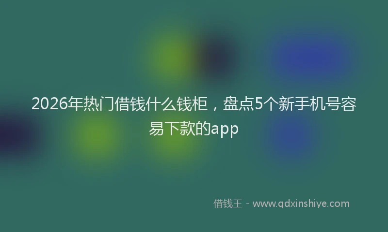 2026年热门借钱什么钱柜，盘点5个新手机号容易下款的app