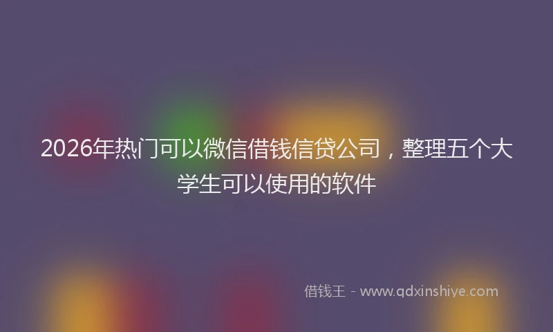 2026年热门可以微信借钱信贷公司，整理五个大学生可以使用的软件