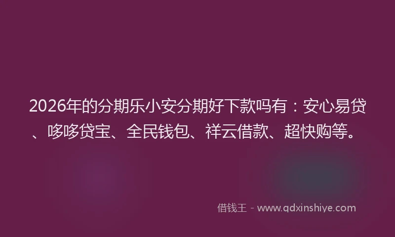 2026年的分期乐小安分期好下款吗有：安心易贷、哆哆贷宝、全民钱包、祥云借款、超快购等。