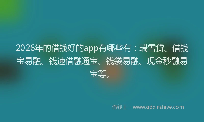 2026年的借钱好的app有哪些有：瑞雪贷、借钱宝易融、钱速借融通宝、钱袋易融、现金秒融易宝等。