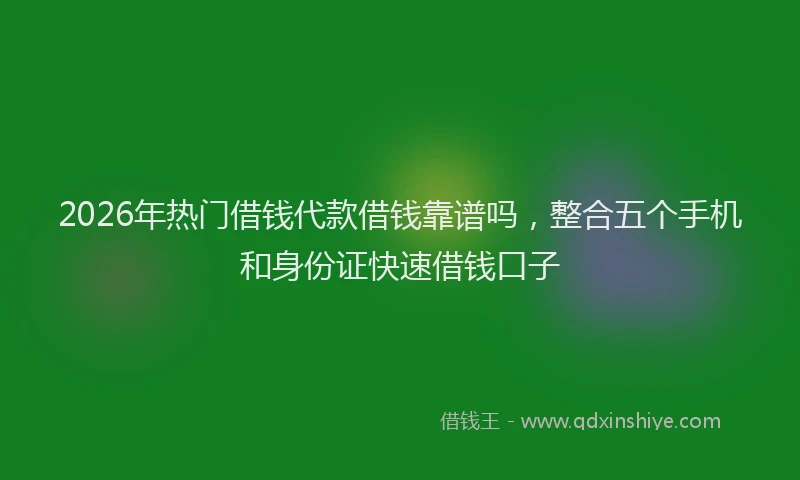 2026年热门借钱代款借钱靠谱吗，整合五个手机和身份证快速借钱口子