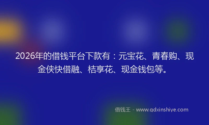 2026年的借钱平台下款有：元宝花、青春购、现金侠快借融、桔享花、现金钱包等。