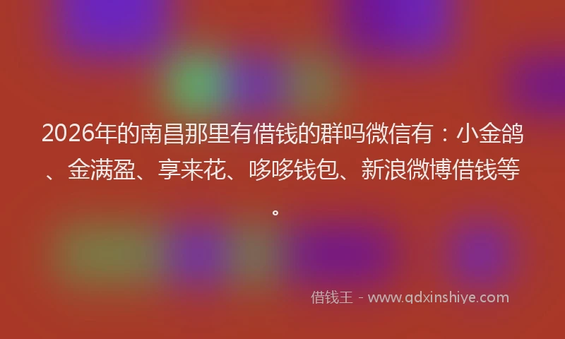 2026年的南昌那里有借钱的群吗微信有：小金鸽、金满盈、享来花、哆哆钱包、新浪微博借钱等。