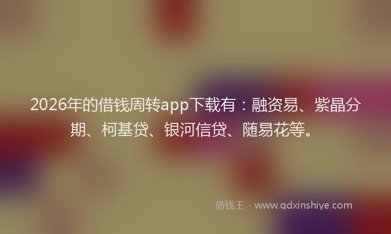 2026年的借钱周转app下载有：融资易、紫晶分期、柯基贷、银河信贷、随易花等。