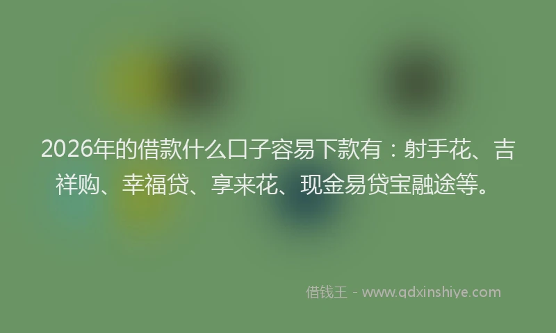 2026年的借款什么口子容易下款有：射手花、吉祥购、幸福贷、享来花、现金易贷宝融途等。