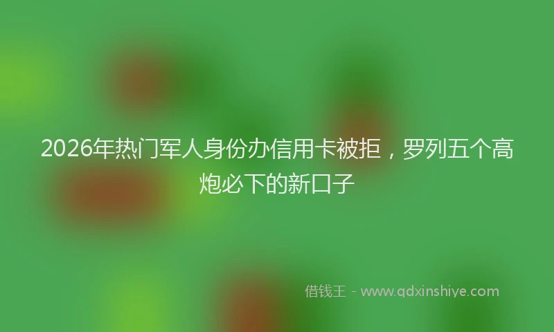 2026年热门军人身份办信用卡被拒，罗列五个高炮必下的新口子