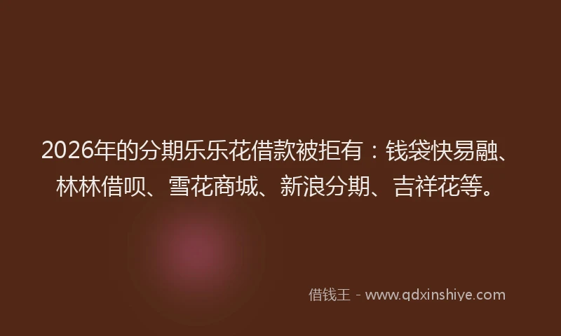2026年的分期乐乐花借款被拒有：钱袋快易融、林林借呗、雪花商城、新浪分期、吉祥花等。