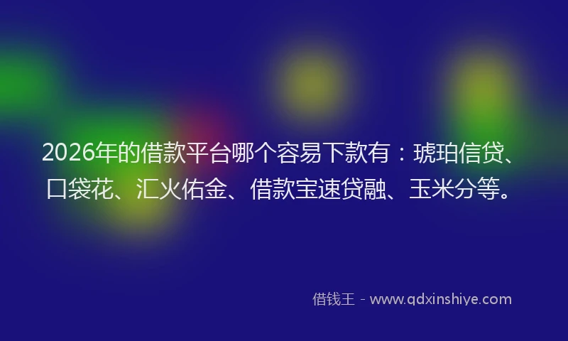 2026年的借款平台哪个容易下款有：琥珀信贷、口袋花、汇火佑金、借款宝速贷融、玉米分等。