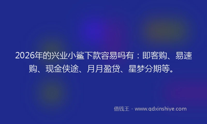 2026年的兴业小鲨下款容易吗有：即客购、易速购、现金侠途、月月盈贷、星梦分期等。