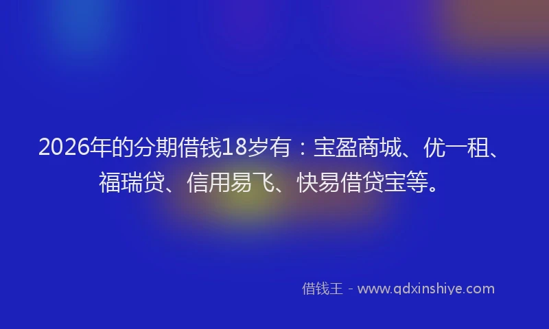 2026年的分期借钱18岁有：宝盈商城、优一租、福瑞贷、信用易飞、快易借贷宝等。
