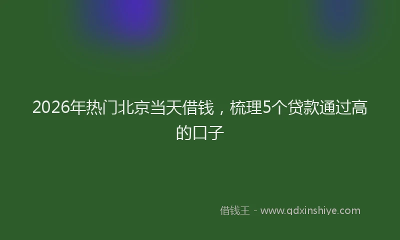2026年热门北京当天借钱，梳理5个贷款通过高的口子