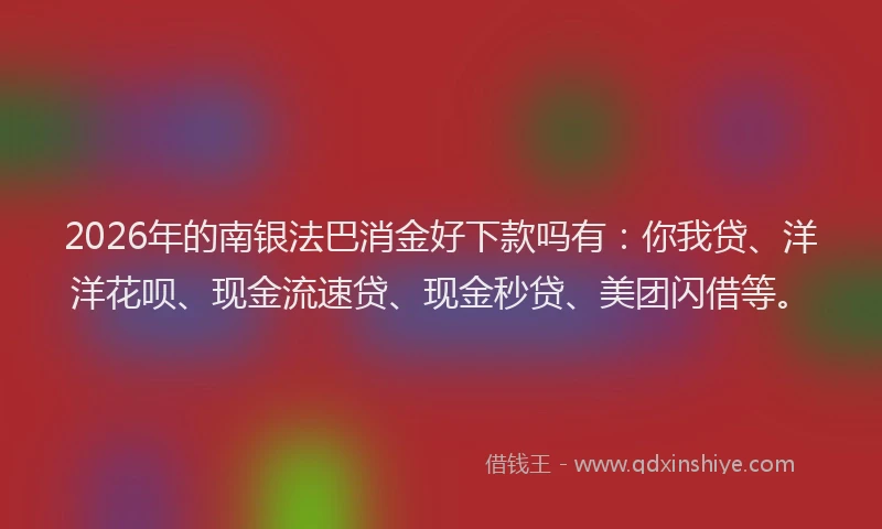 2026年的南银法巴消金好下款吗有：你我贷、洋洋花呗、现金流速贷、现金秒贷、美团闪借等。