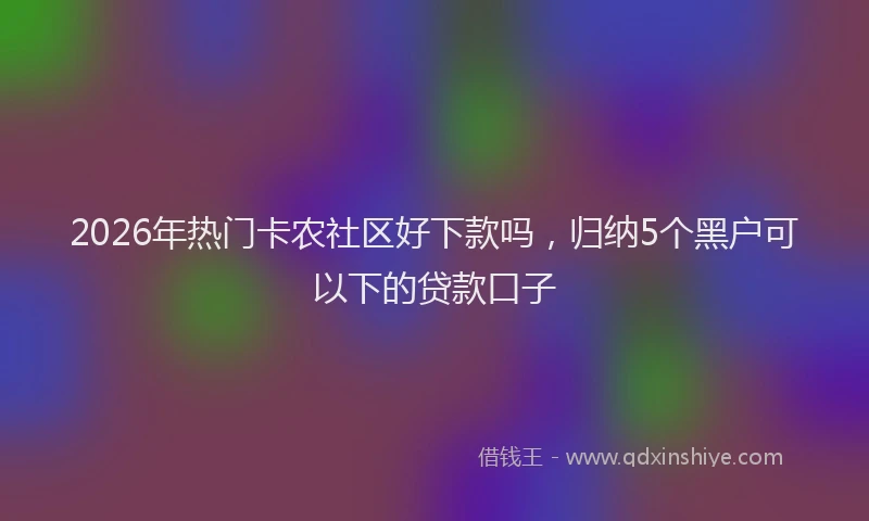 2026年热门卡农社区好下款吗，归纳5个黑户可以下的贷款口子