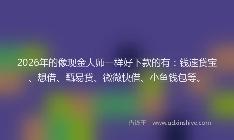 2026年的像现金大师一样好下款的有：钱速贷宝、想借、甄易贷、微微快借、小鱼钱包等。