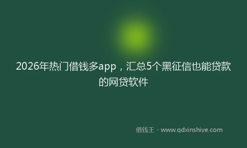 2026年热门借钱多app，汇总5个黑征信也能贷款的网贷软件