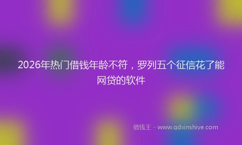 2026年热门借钱年龄不符，罗列五个征信花了能网贷的软件