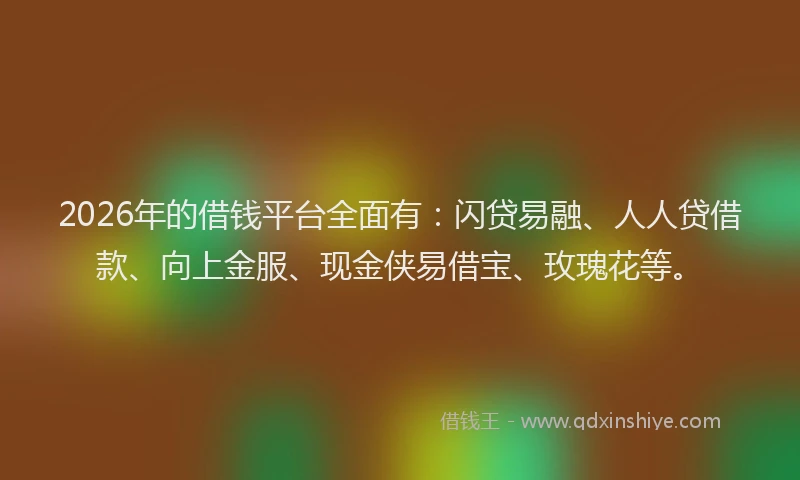2026年的借钱平台全面有：闪贷易融、人人贷借款、向上金服、现金侠易借宝、玫瑰花等。